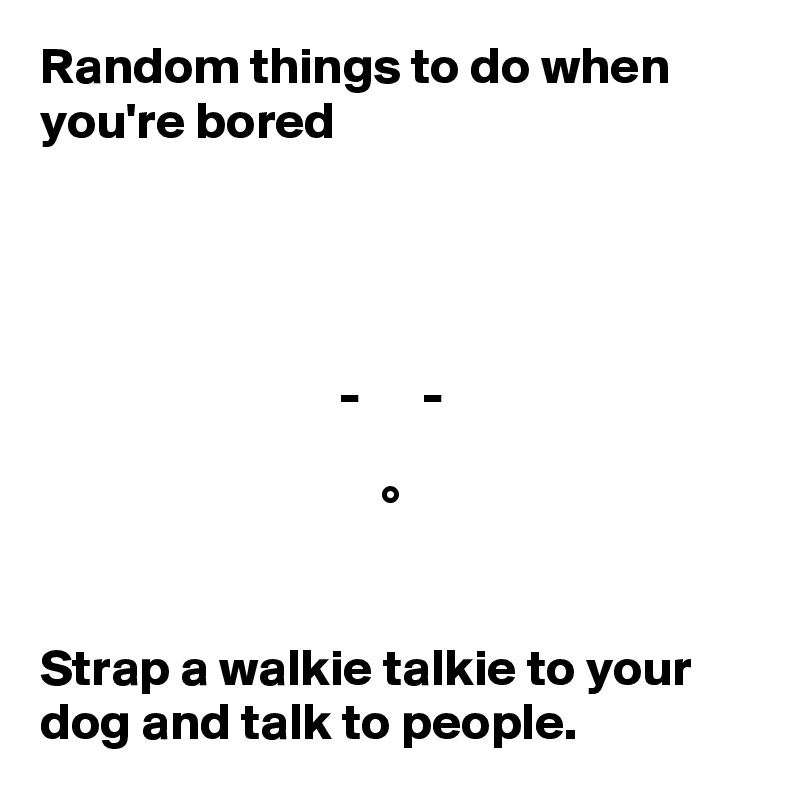Random things to do when you're bored




                             -      -

                                 °   


Strap a walkie talkie to your dog and talk to people.