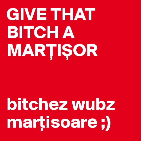 GIVE THAT BITCH A MAR?I?OR


bitchez wubz mar?isoare ;)
