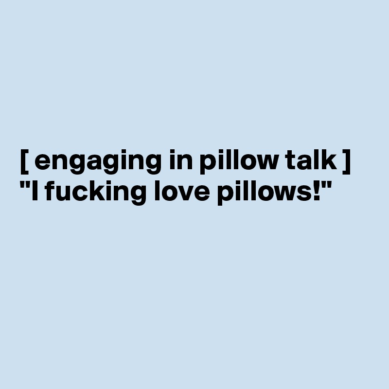 



[ engaging in pillow talk ]
"I fucking love pillows!"




