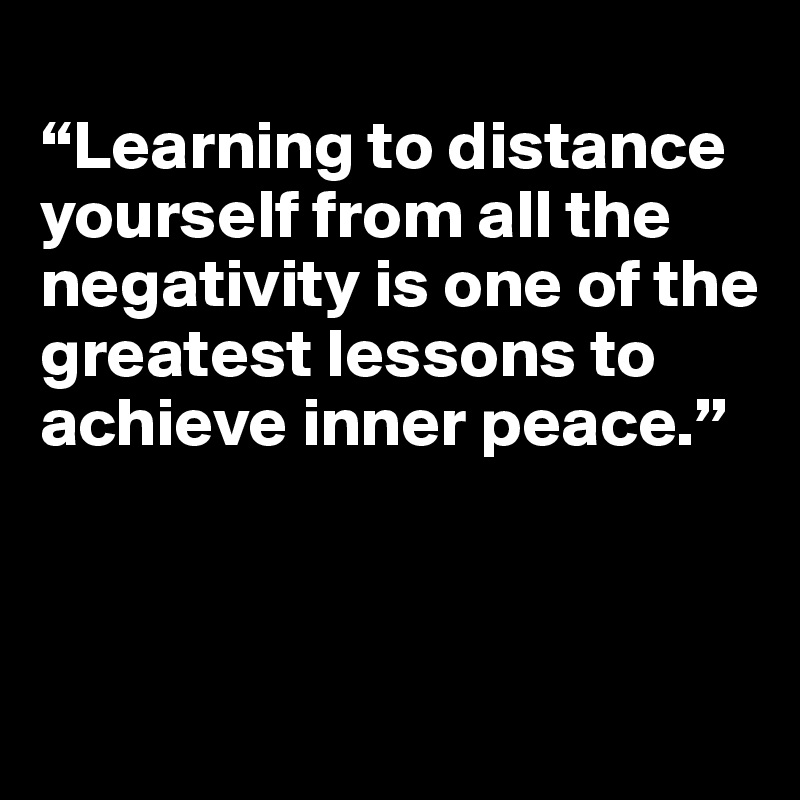 
“Learning to distance yourself from all the negativity is one of the greatest lessons to achieve inner peace.”
  


