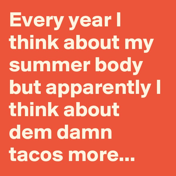 Every year I think about my summer body but apparently I think about dem damn tacos more...