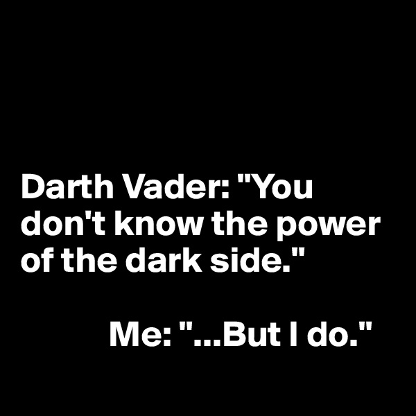 



Darth Vader: "You don't know the power of the dark side."

            Me: "...But I do."
