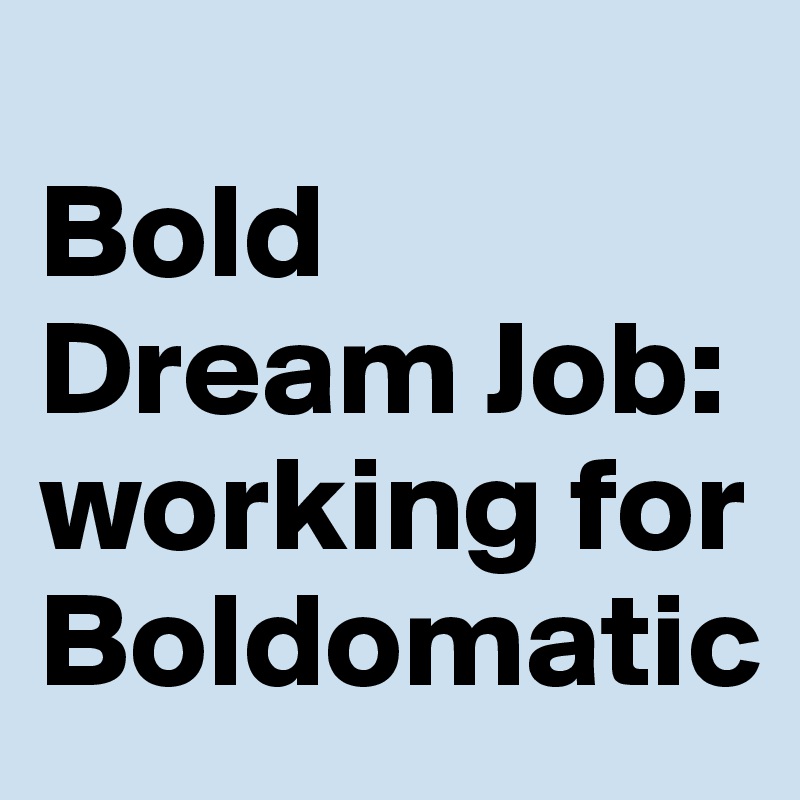 
Bold Dream Job: 
working for Boldomatic