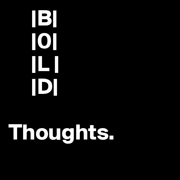      |B|
     |0|
     |L |
     |D| 

Thoughts.
        