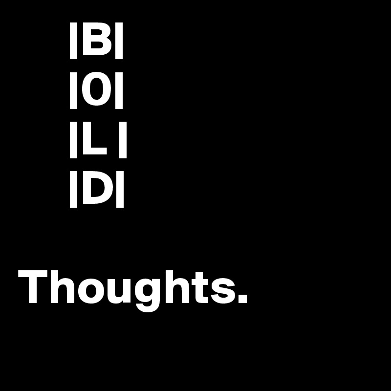      |B|
     |0|
     |L |
     |D| 

Thoughts.
        