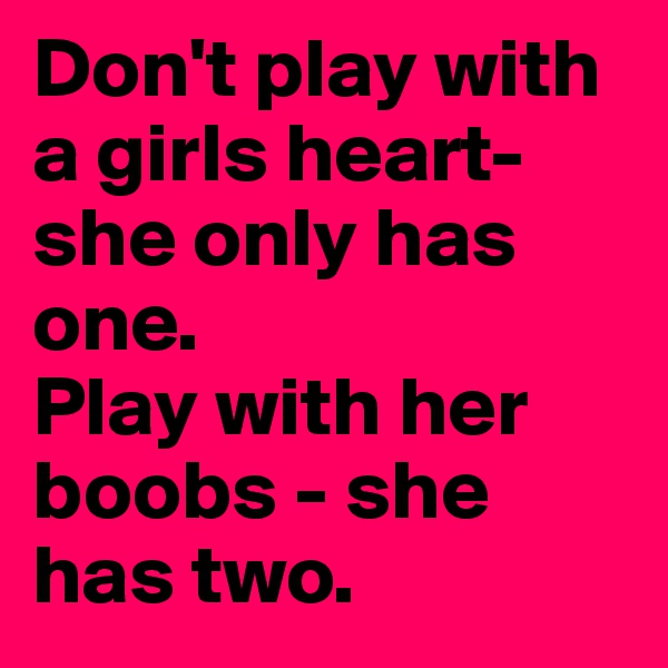 Don't play with a girls heart-she only has one.
Play with her boobs - she has two.