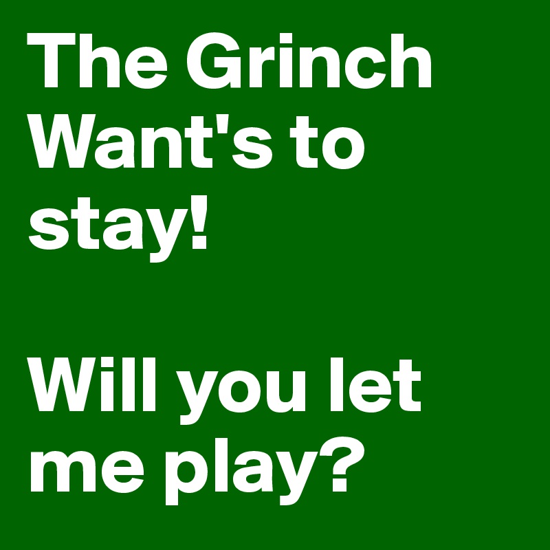 The Grinch
Want's to stay!

Will you let me play?