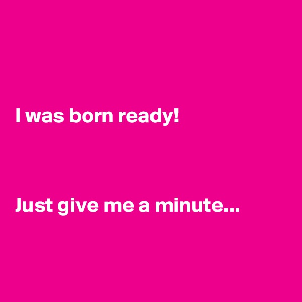 



I was born ready!



Just give me a minute...


