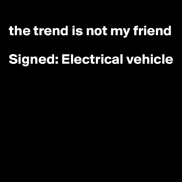 
the trend is not my friend

Signed: Electrical vehicle






