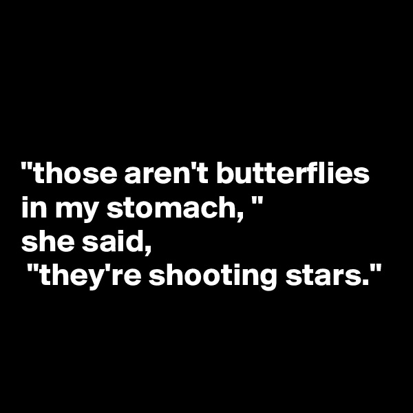 



"those aren't butterflies in my stomach, " 
she said,
 "they're shooting stars."


