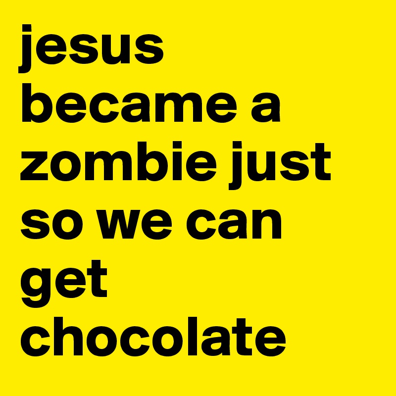 jesus became a zombie just so we can get chocolate
