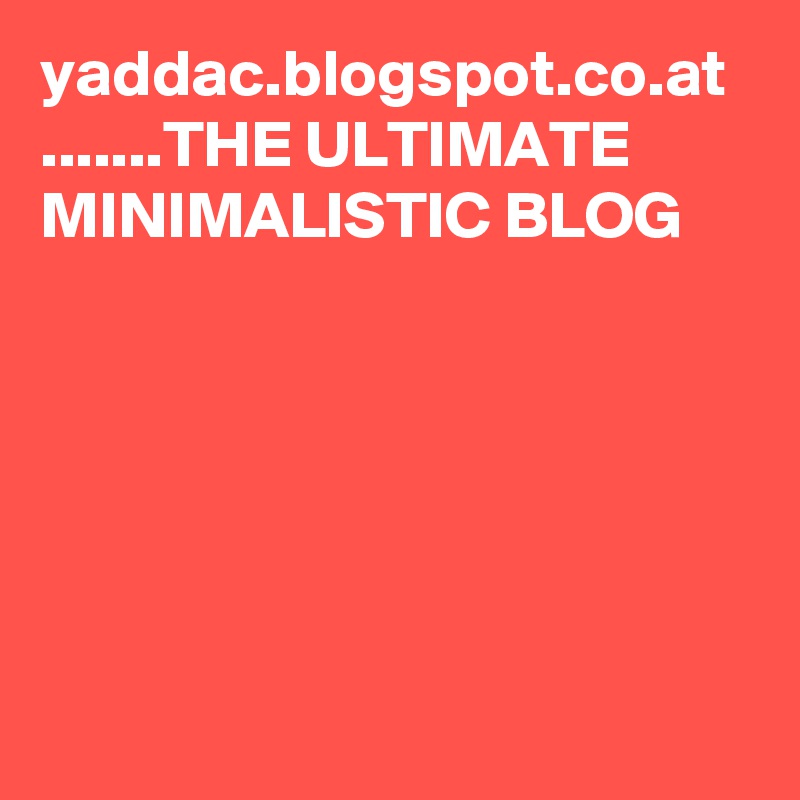 yaddac.blogspot.co.at .......THE ULTIMATE MINIMALISTIC BLOG