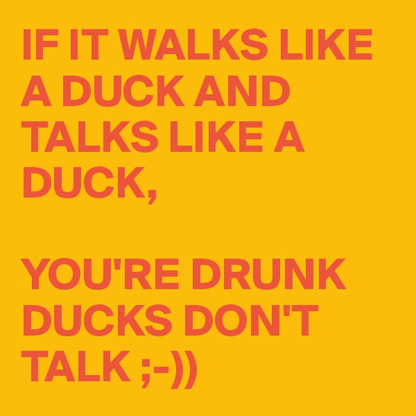 IF IT WALKS LIKE A DUCK AND TALKS LIKE A DUCK,

YOU'RE DRUNK DUCKS DON'T TALK ;-))