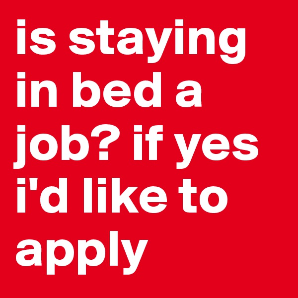 is staying in bed a job? if yes i'd like to apply