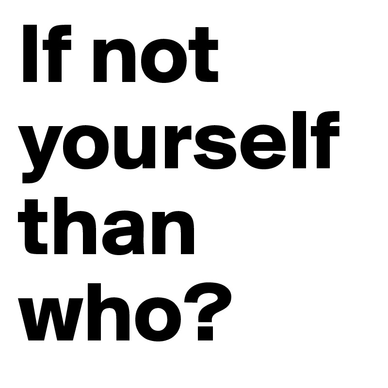 If not yourself than who?