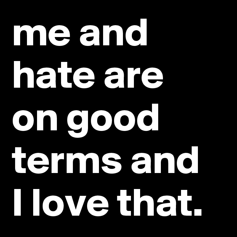 me and hate are on good terms and I love that.