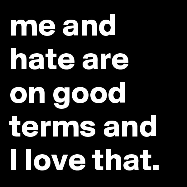 me and hate are on good terms and I love that.