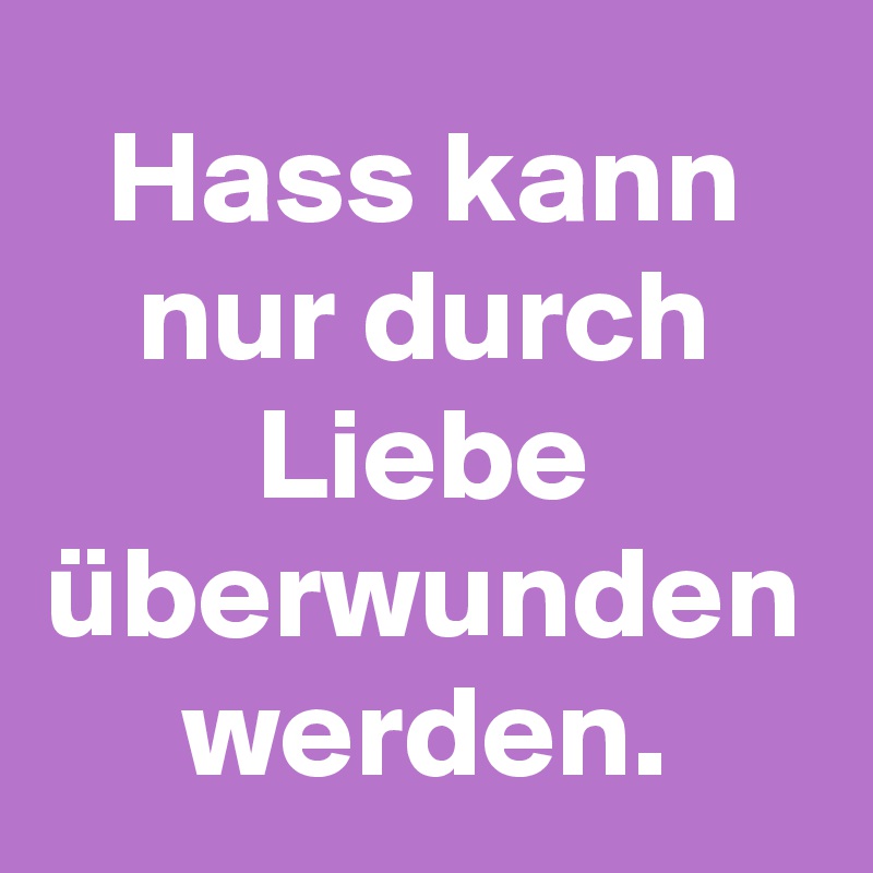 Hass kann nur durch Liebe überwunden werden.
