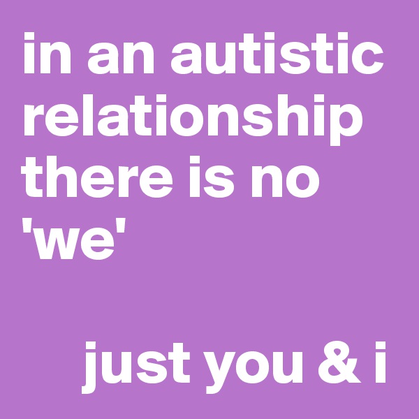 in an autistic relationship there is no 'we' 

     just you & i