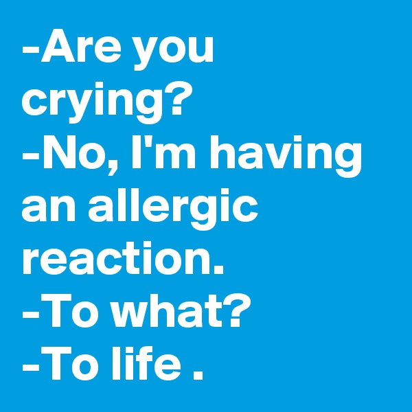 -Are you crying? 
-No, I'm having an allergic reaction.
-To what?
-To life .