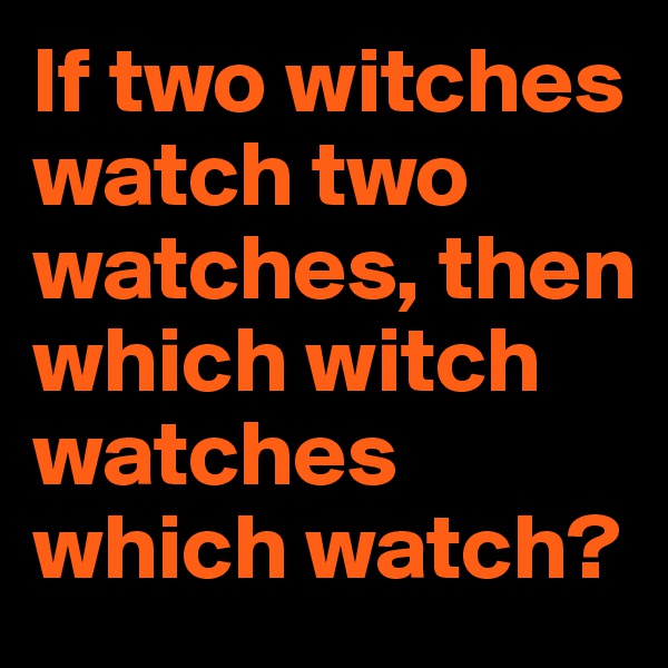 If two witches watch two watches, then which witch watches which watch? 
