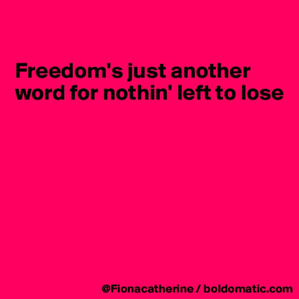 

Freedom's just another
word for nothin' left to lose







