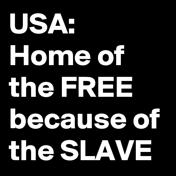 USA:
Home of the FREE because of the SLAVE