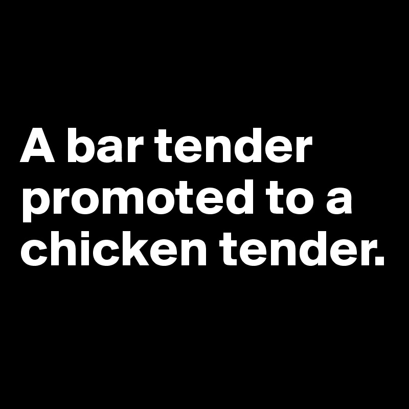 

A bar tender promoted to a
chicken tender.

