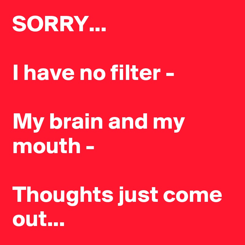SORRY...

I have no filter -

My brain and my mouth -

Thoughts just come out...
