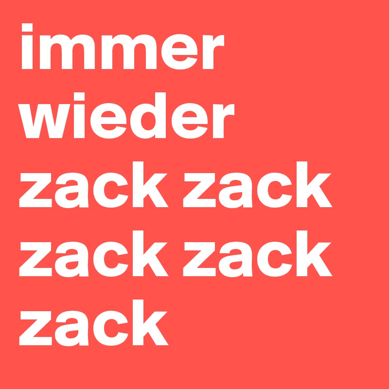 immer wieder zack zack zack zack zack