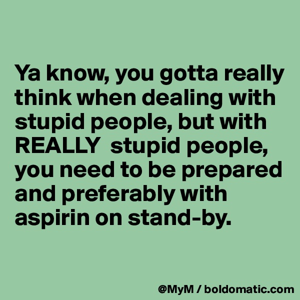 

Ya know, you gotta really think when dealing with stupid people, but with REALLY  stupid people, you need to be prepared and preferably with aspirin on stand-by.

