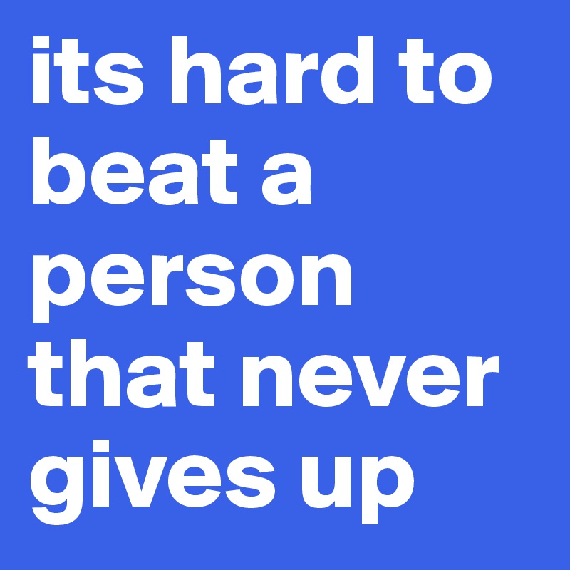 its hard to beat a person that never gives up 