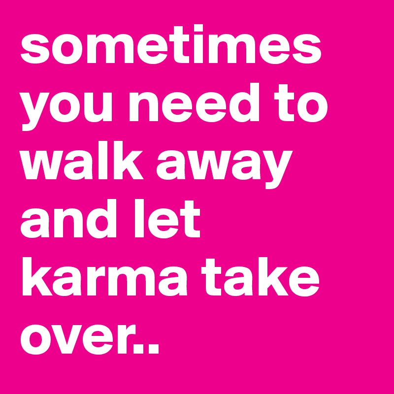 sometimes you need to walk away and let karma take over..