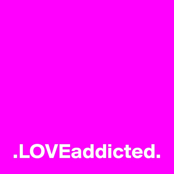 





 .LOVEaddicted.