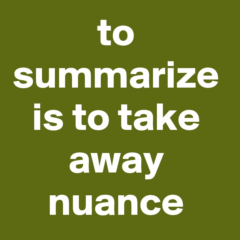 to summarize is to take away nuance