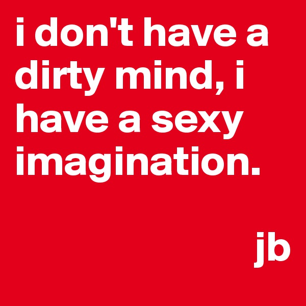 i don't have a dirty mind, i have a sexy imagination. 

                            jb