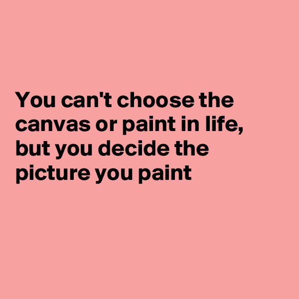 


You can't choose the canvas or paint in life, but you decide the picture you paint



