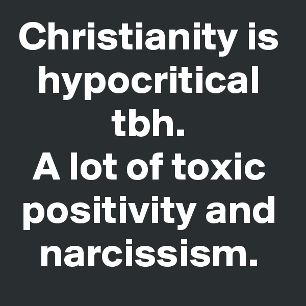 Christianity is hypocritical tbh.
A lot of toxic positivity and narcissism.