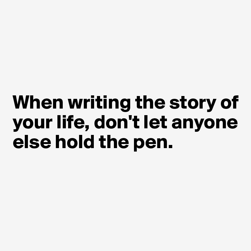



When writing the story of your life, don't let anyone else hold the pen.



