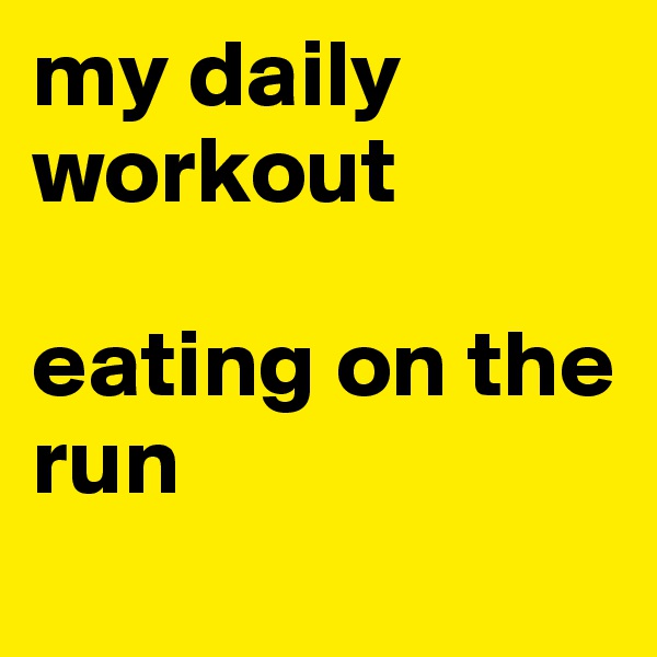 my daily workout

eating on the run
