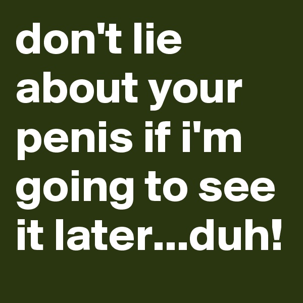 don't lie about your penis if i'm going to see it later...duh!