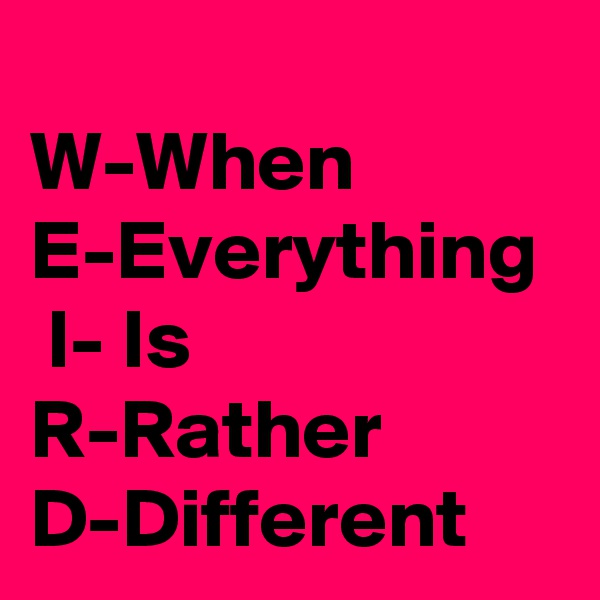 
W-When
E-Everything
 I- Is
R-Rather
D-Different