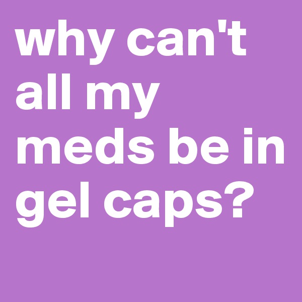 why can't all my meds be in gel caps? 