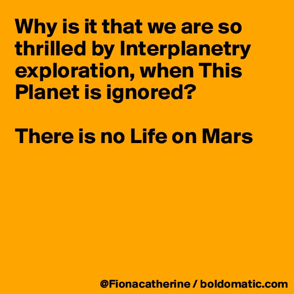 Why is it that we are so thrilled by Interplanetry
exploration, when This Planet is ignored?

There is no Life on Mars





