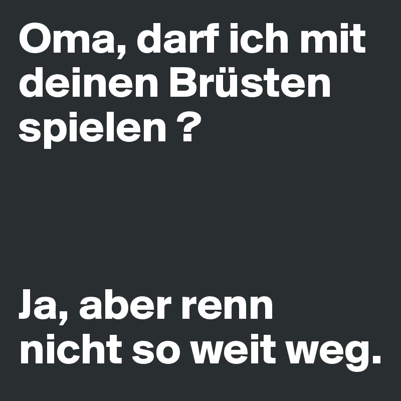 Oma, darf ich mit deinen Brüsten spielen ?



Ja, aber renn nicht so weit weg.