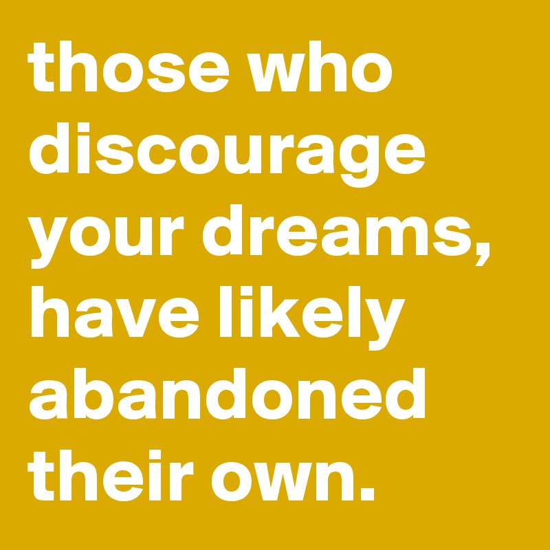 those who discourage your dreams, have likely abandoned their own.