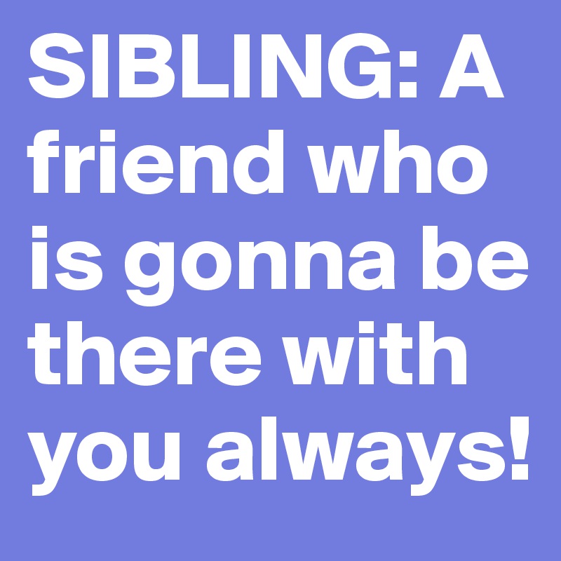 SIBLING: A friend who is gonna be there with you always! 