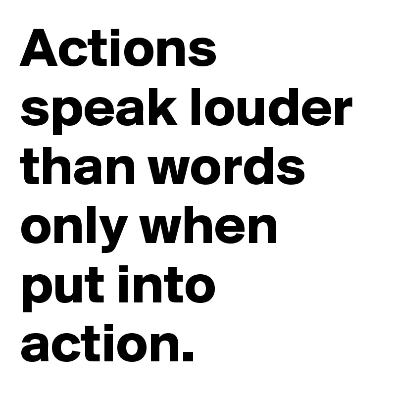 Actions speak louder than words only when put into action.