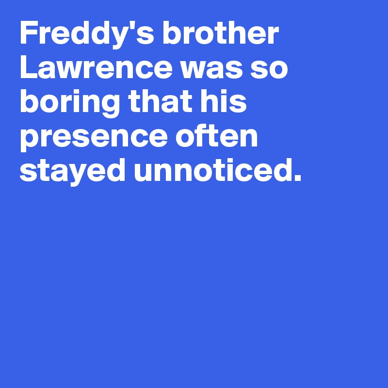 Freddy's brother 
Lawrence was so 
boring that his 
presence often 
stayed unnoticed. 




