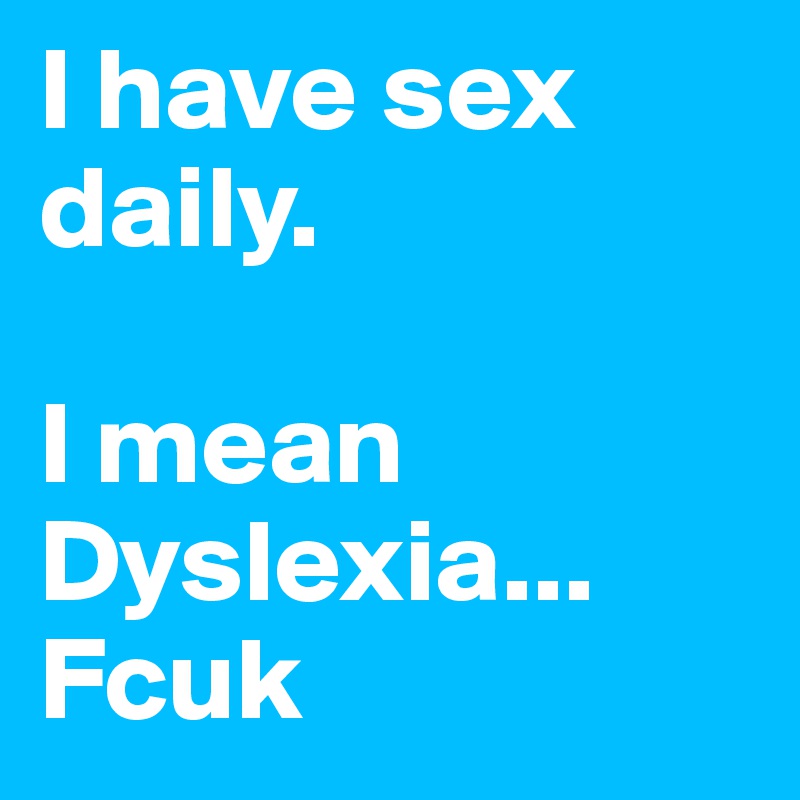 I have sex daily.

I mean Dyslexia...
Fcuk